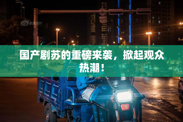 国产剧苏的重磅来袭，掀起观众热潮！