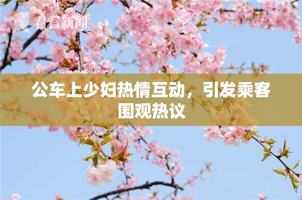 公车上少妇热情互动，引发乘客围观热议