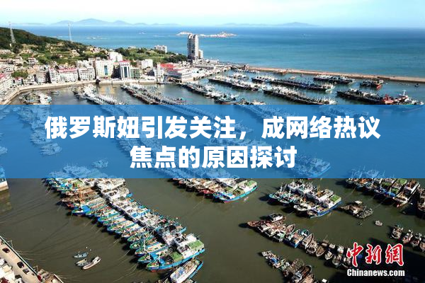 俄罗斯妞引发关注，成网络热议焦点的原因探讨