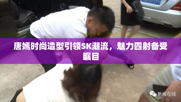 唐嫣时尚造型引领SK潮流，魅力四射备受瞩目