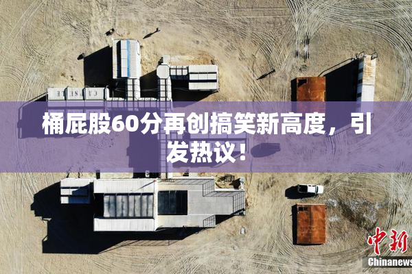 桶屁股60分再创搞笑新高度，引发热议！