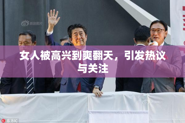 女人被高兴到爽翻天，引发热议与关注