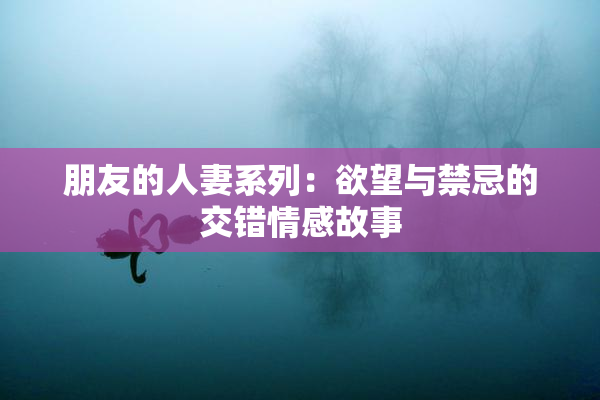 朋友的人妻系列：欲望与禁忌的交错情感故事