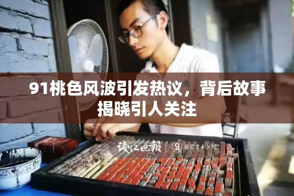 91桃色风波引发热议，背后故事揭晓引人关注