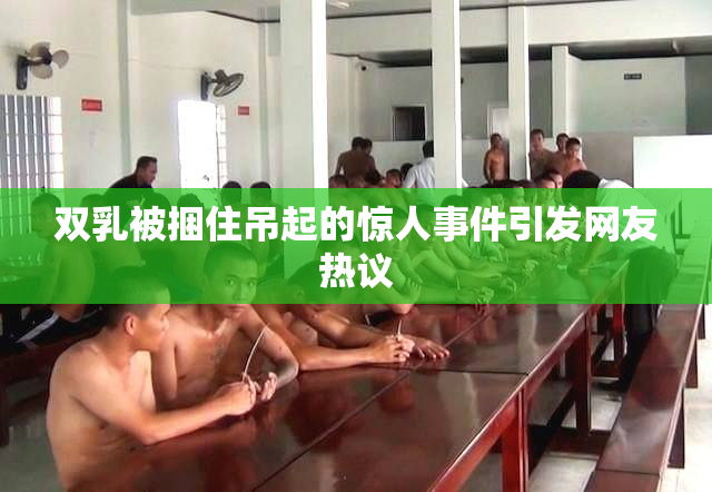 双乳被捆住吊起的惊人事件引发网友热议