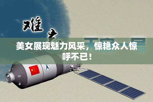 美女展现魅力风采，惊艳众人惊呼不已！