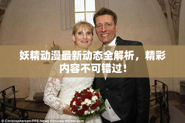 妖精动漫最新动态全解析，精彩内容不可错过！