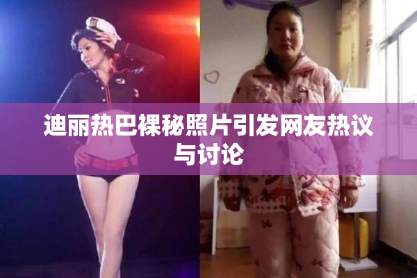 迪丽热巴裸秘照片引发网友热议与讨论