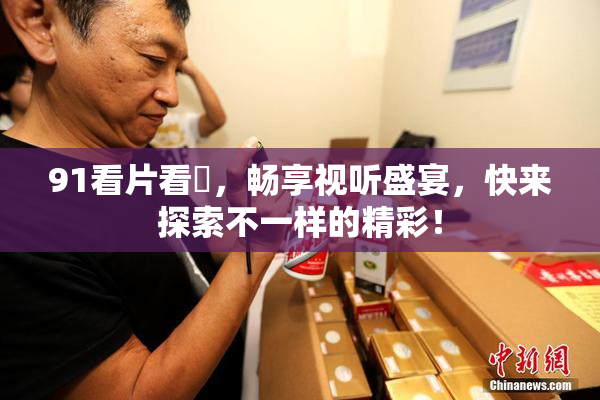 91看片看婬，畅享视听盛宴，快来探索不一样的精彩！