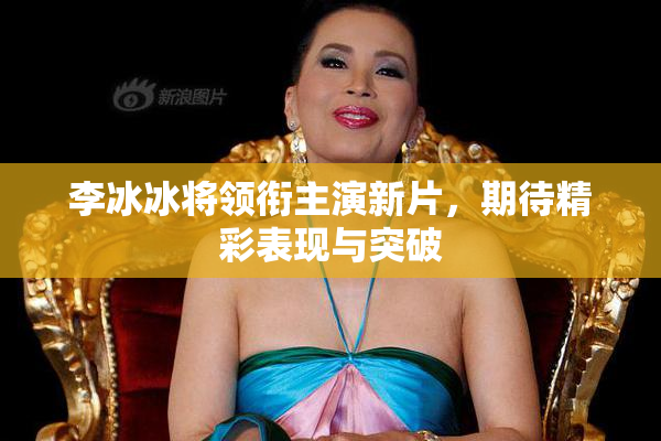李冰冰将领衔主演新片，期待精彩表现与突破