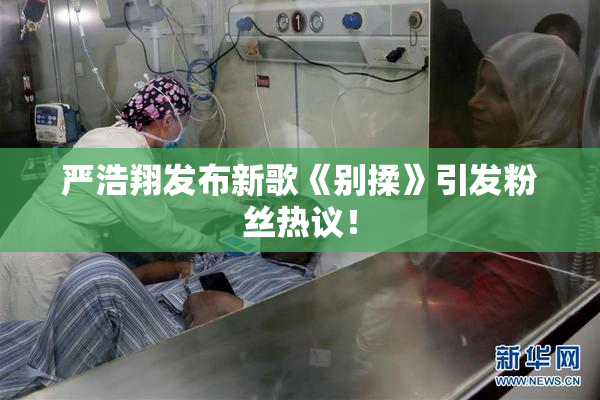 严浩翔发布新歌《别揉》引发粉丝热议！