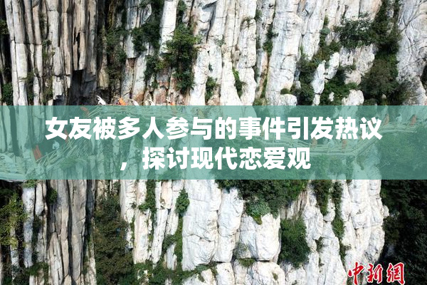女友被多人参与的事件引发热议，探讨现代恋爱观