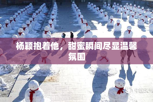 杨颖抱着他，甜蜜瞬间尽显温馨氛围