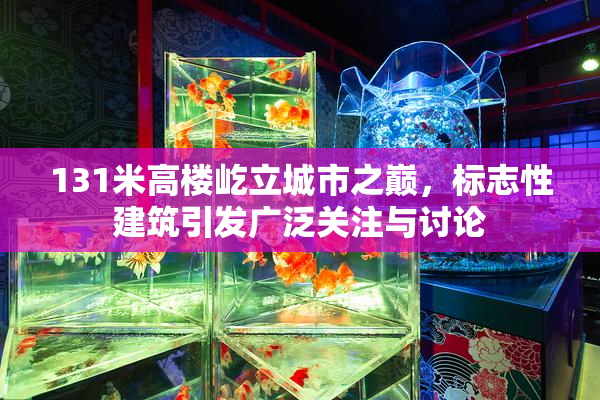 131米高楼屹立城市之巅，标志性建筑引发广泛关注与讨论
