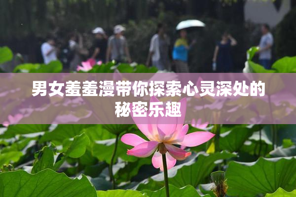 男女羞羞漫带你探索心灵深处的秘密乐趣