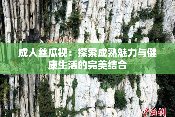 成人丝瓜视：探索成熟魅力与健康生活的完美结合
