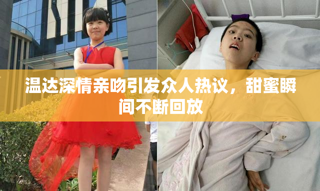 温达深情亲吻引发众人热议，甜蜜瞬间不断回放