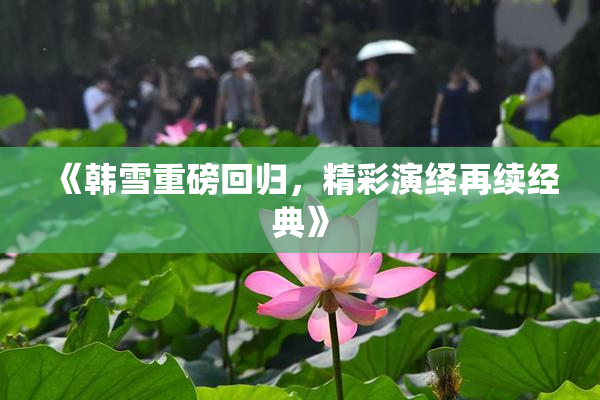 《韩雪重磅回归，精彩演绎再续经典》