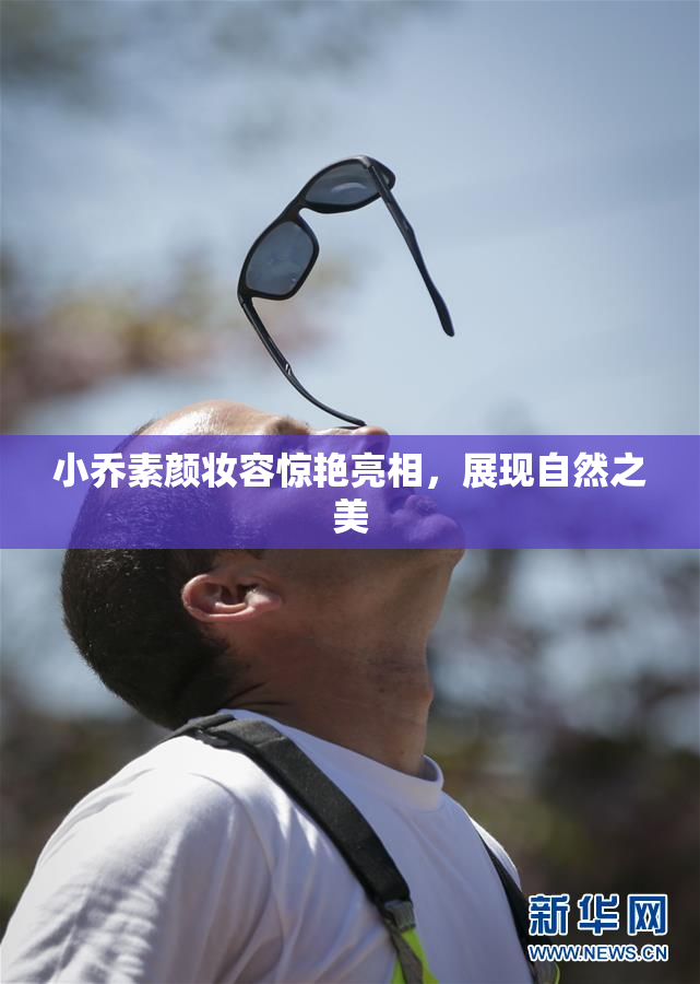 小乔素颜妆容惊艳亮相，展现自然之美