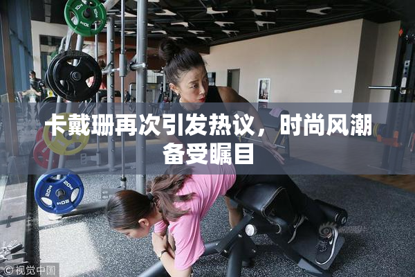 卡戴珊再次引发热议，时尚风潮备受瞩目