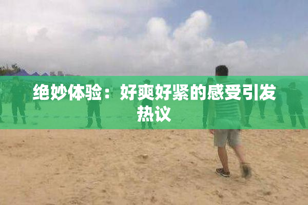 绝妙体验：好爽好紧的感受引发热议