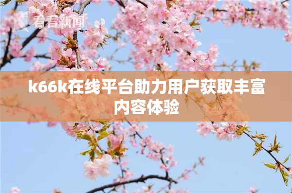 k66k在线平台助力用户获取丰富内容体验