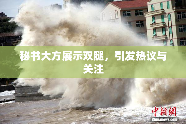 秘书大方展示双腿，引发热议与关注