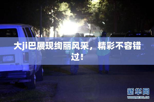 大ji巴展现绚丽风采，精彩不容错过！