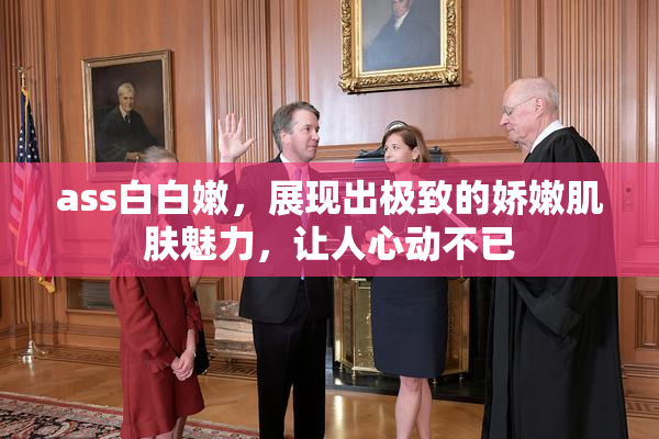 ass白白嫩，展现出极致的娇嫩肌肤魅力，让人心动不已