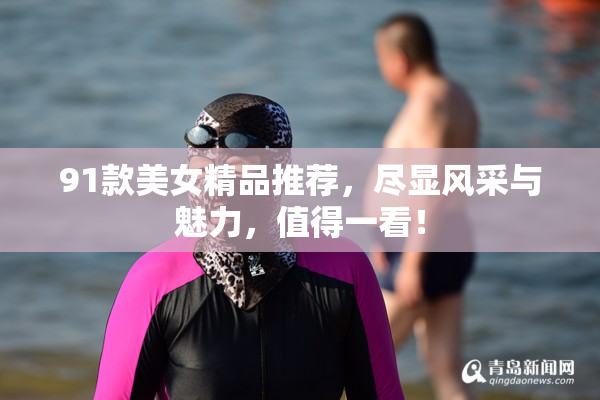 91款美女精品推荐，尽显风采与魅力，值得一看！