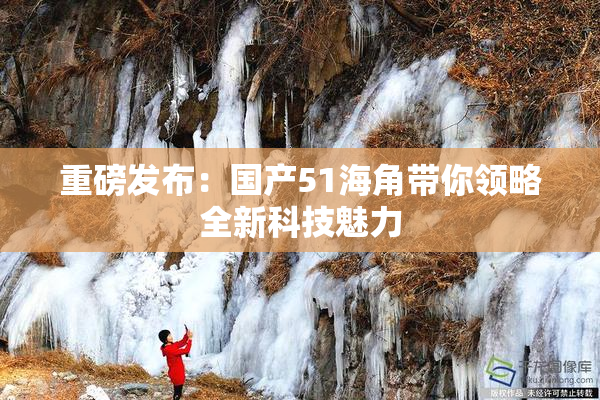 重磅发布：国产51海角带你领略全新科技魅力