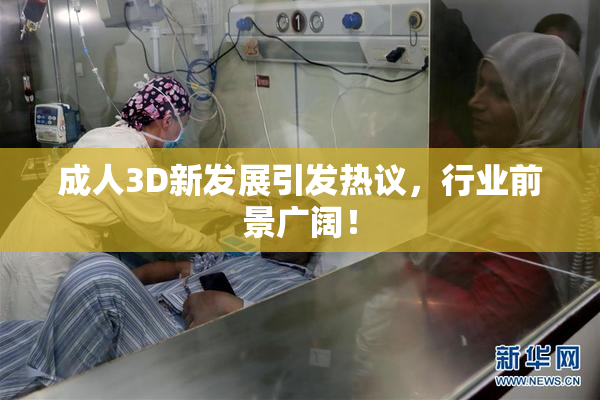 成人3D新发展引发热议，行业前景广阔！