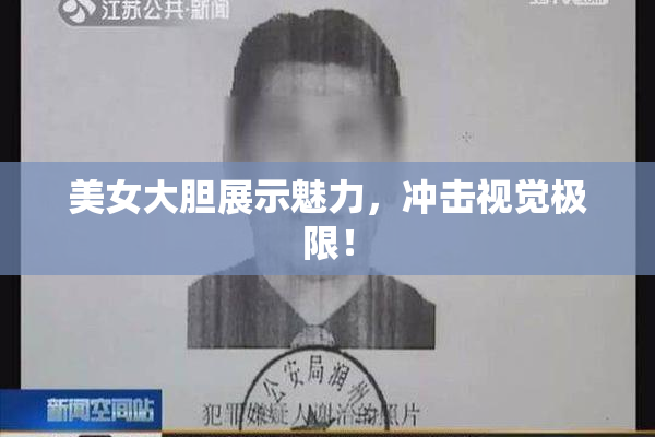 美女大胆展示魅力，冲击视觉极限！