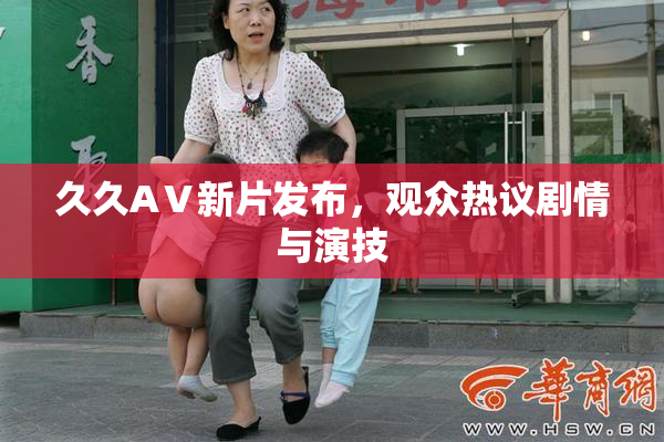 久久AⅤ新片发布，观众热议剧情与演技