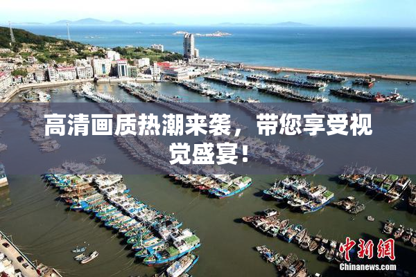 高清画质热潮来袭，带您享受视觉盛宴！