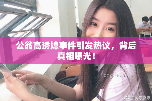 公翁高诱媳事件引发热议，背后真相曝光！