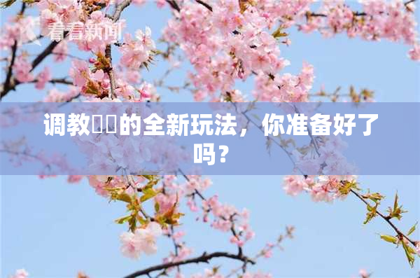 调教妺妺的全新玩法，你准备好了吗？