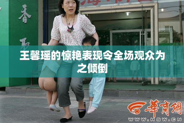 王馨瑶的惊艳表现令全场观众为之倾倒