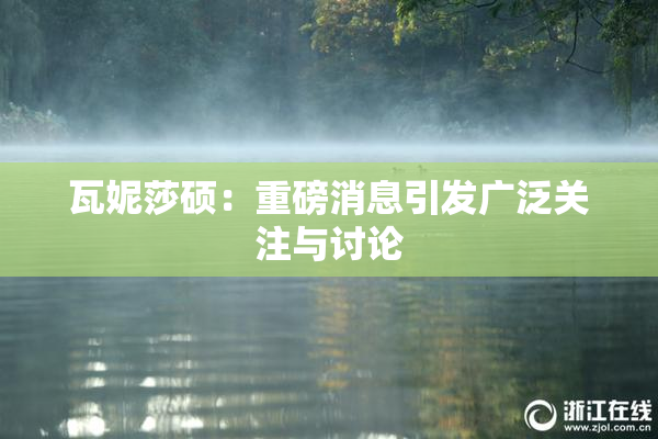 瓦妮莎硕：重磅消息引发广泛关注与讨论
