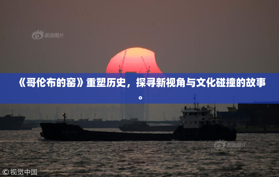 《哥伦布的窑》重塑历史，探寻新视角与文化碰撞的故事。