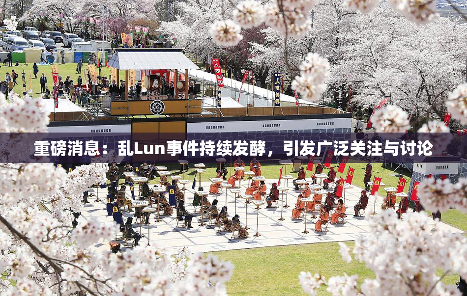 重磅消息：乱Lun事件持续发酵，引发广泛关注与讨论