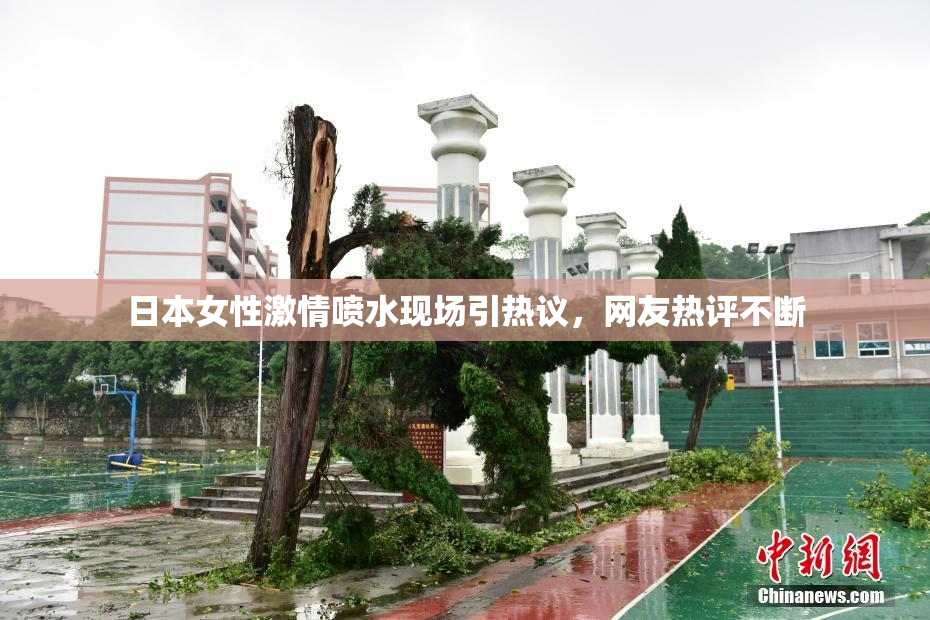 日本女性激情喷水现场引热议，网友热评不断