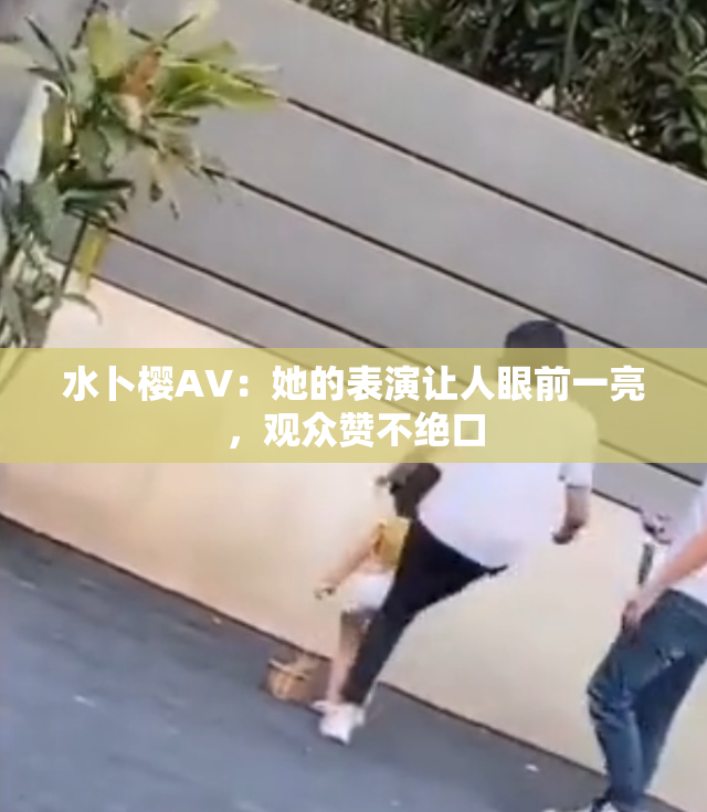 水卜樱AV：她的表演让人眼前一亮，观众赞不绝口