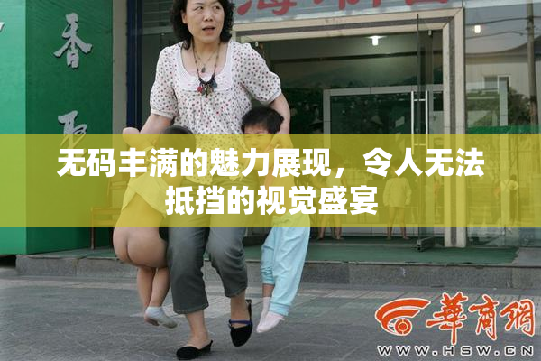 无码丰满的魅力展现，令人无法抵挡的视觉盛宴