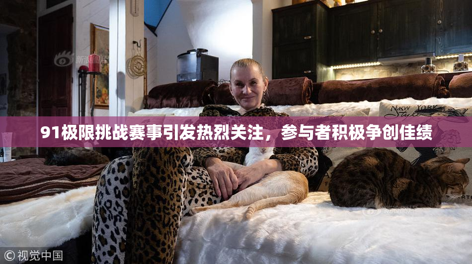 91极限挑战赛事引发热烈关注，参与者积极争创佳绩