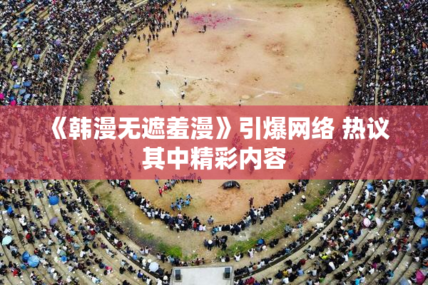 《韩漫无遮羞漫》引爆网络 热议其中精彩内容