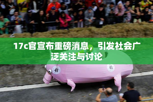 17c官宣布重磅消息，引发社会广泛关注与讨论