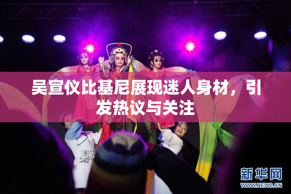 吴宣仪比基尼展现迷人身材，引发热议与关注