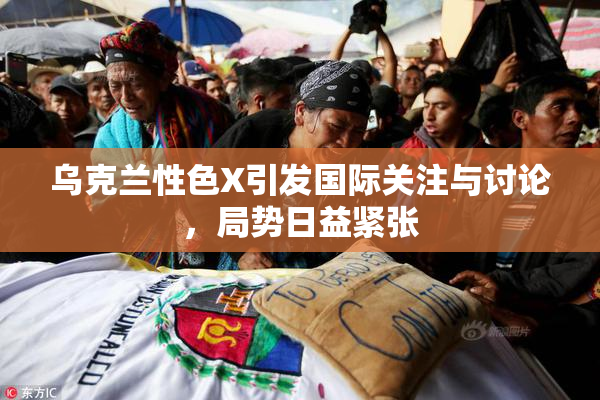 乌克兰性色X引发国际关注与讨论，局势日益紧张