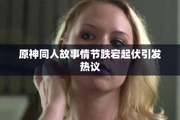 原神同人故事情节跌宕起伏引发热议